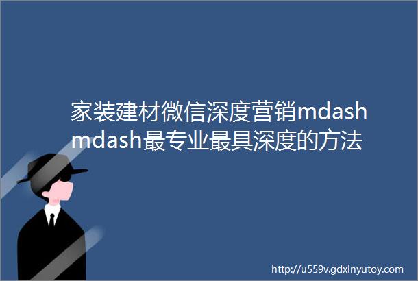 家装建材微信深度营销mdashmdash最专业最具深度的方法